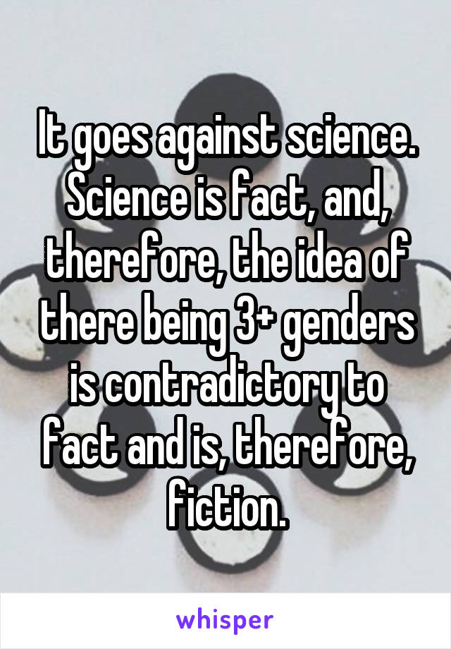 It goes against science. Science is fact, and, therefore, the idea of there being 3+ genders is contradictory to fact and is, therefore, fiction.