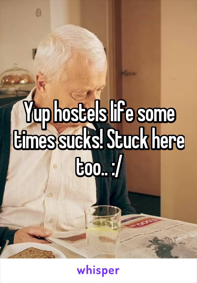 Yup hostels life some times sucks! Stuck here too.. :/