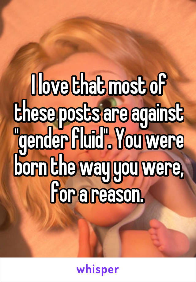 I love that most of these posts are against "gender fluid". You were born the way you were, for a reason. 