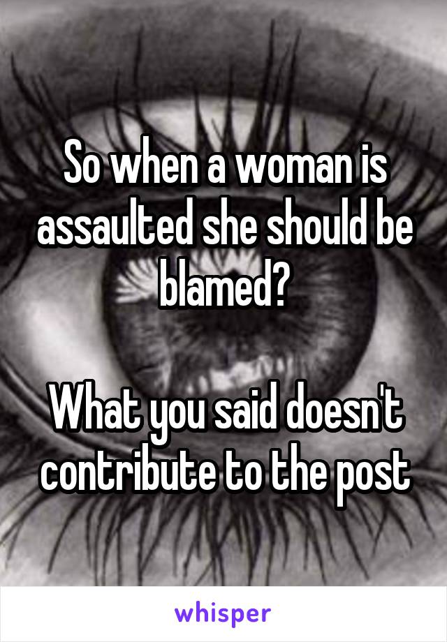 So when a woman is assaulted she should be blamed?

What you said doesn't contribute to the post