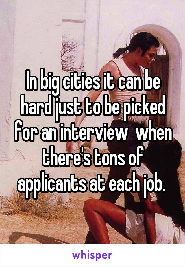 In big cities it can be hard just to be picked for an interview  when there's tons of applicants at each job. 