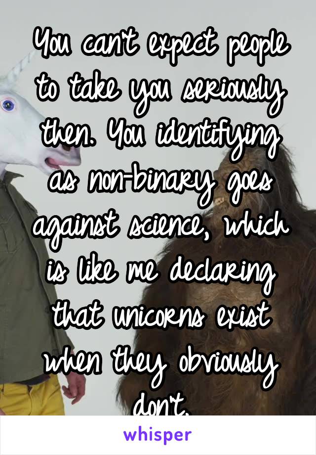 You can't expect people to take you seriously then. You identifying as non-binary goes against science, which is like me declaring that unicorns exist when they obviously don't.