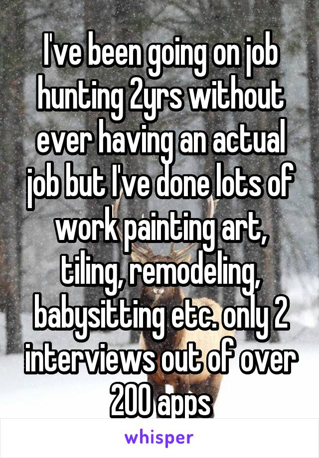 I've been going on job hunting 2yrs without ever having an actual job but I've done lots of work painting art, tiling, remodeling, babysitting etc. only 2 interviews out of over 200 apps