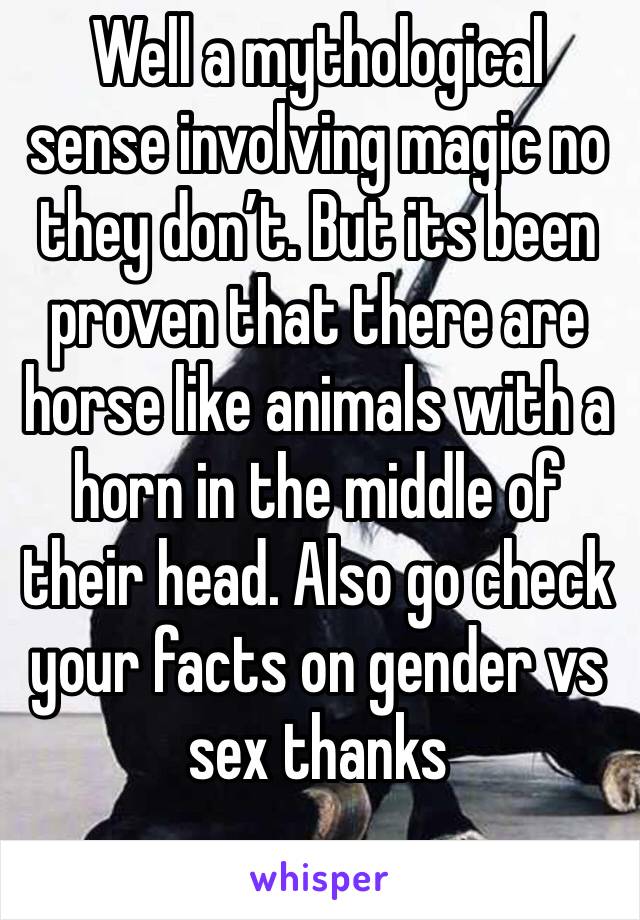 Well a mythological sense involving magic no they don’t. But its been proven that there are horse like animals with a horn in the middle of their head. Also go check your facts on gender vs sex thanks