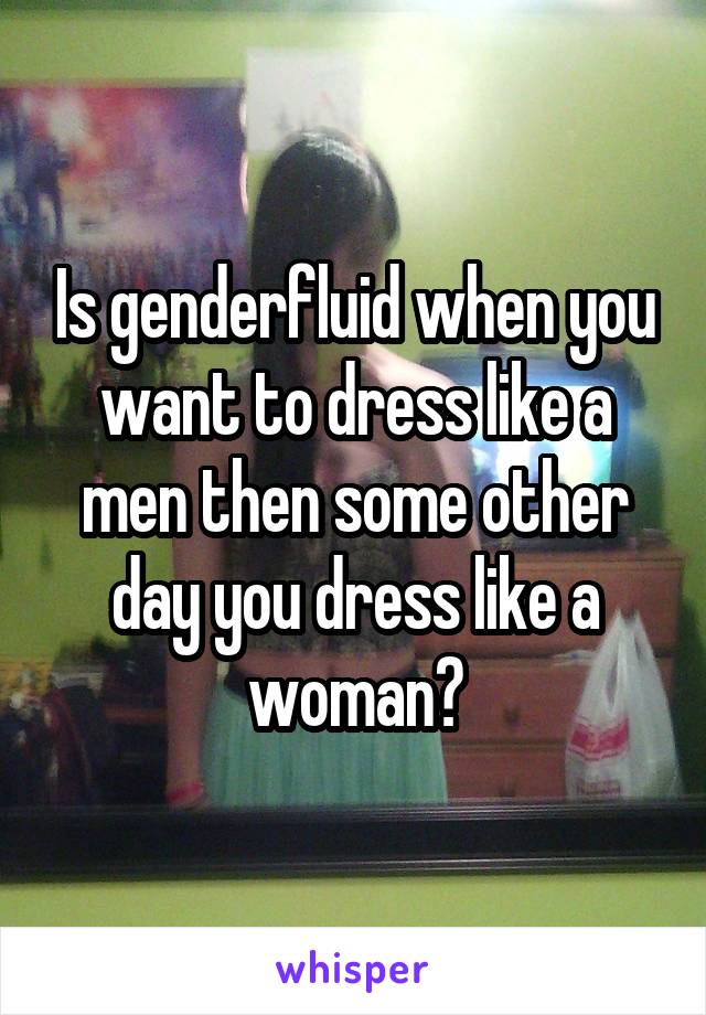 Is genderfluid when you want to dress like a men then some other day you dress like a woman?