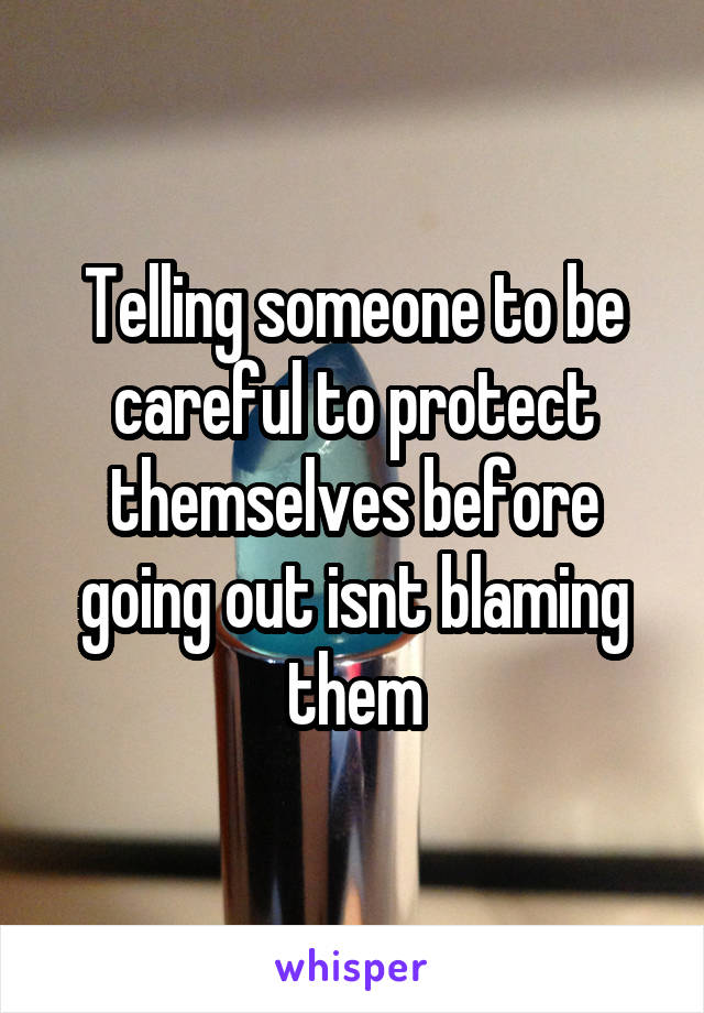 Telling someone to be careful to protect themselves before going out isnt blaming them