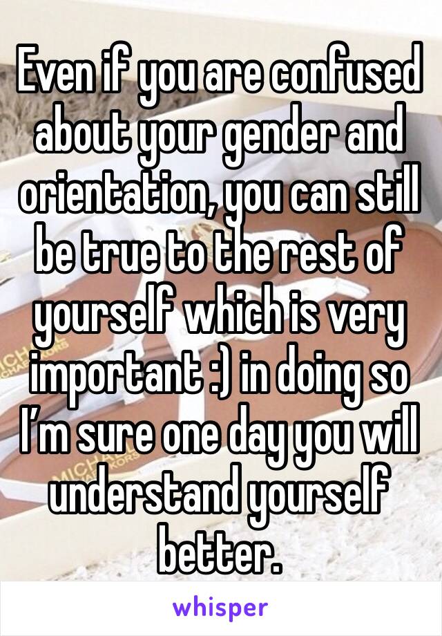 Even if you are confused about your gender and orientation, you can still be true to the rest of yourself which is very important :) in doing so I’m sure one day you will understand yourself better. 