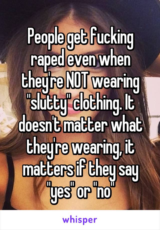 People get fucking raped even when they're NOT wearing "slutty" clothing. It doesn't matter what they're wearing, it matters if they say "yes" or "no"