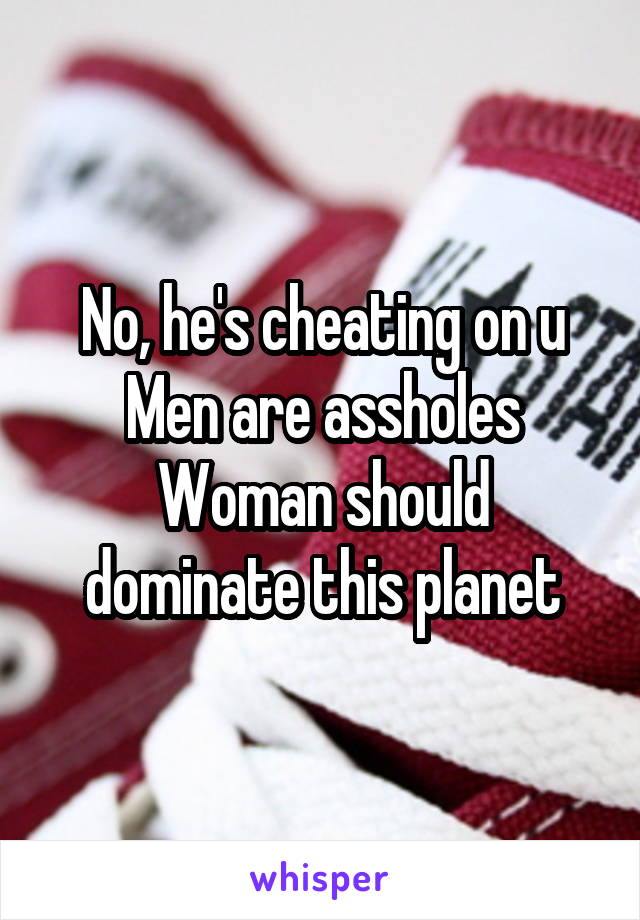 No, he's cheating on u
Men are assholes
Woman should dominate this planet
