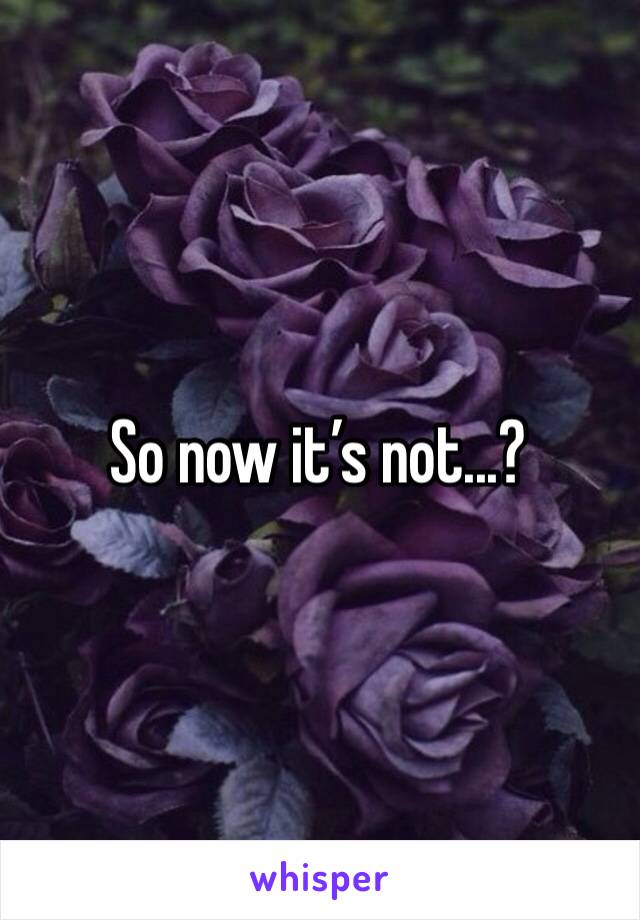 So now it’s not...?