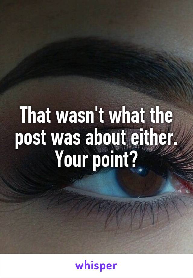 That wasn't what the post was about either. Your point?