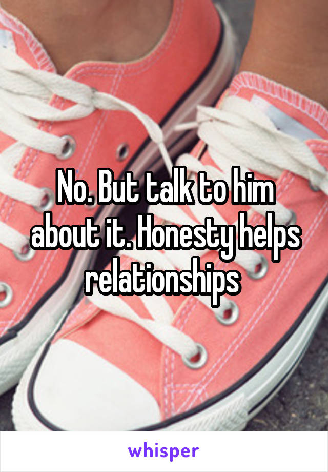No. But talk to him about it. Honesty helps relationships 