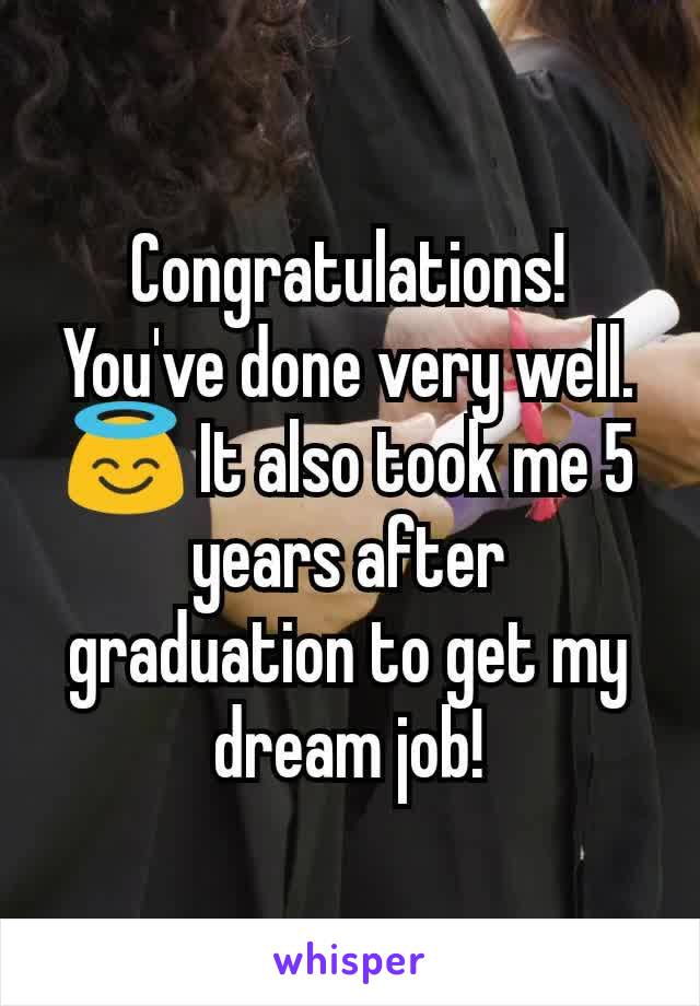 Congratulations! You've done very well. 😇 It also took me 5 years after graduation to get my dream job!