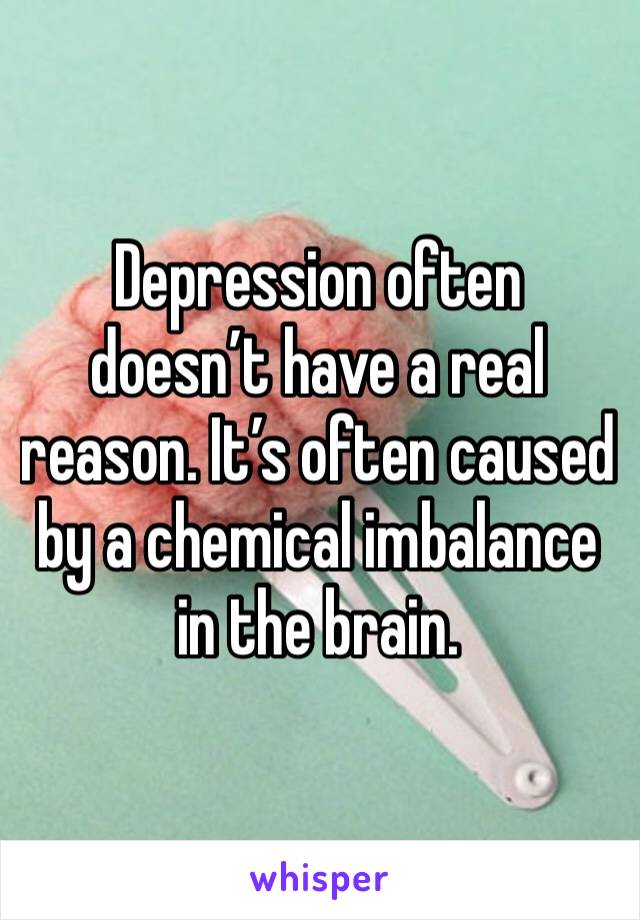 Depression often doesn’t have a real reason. It’s often caused by a chemical imbalance in the brain. 