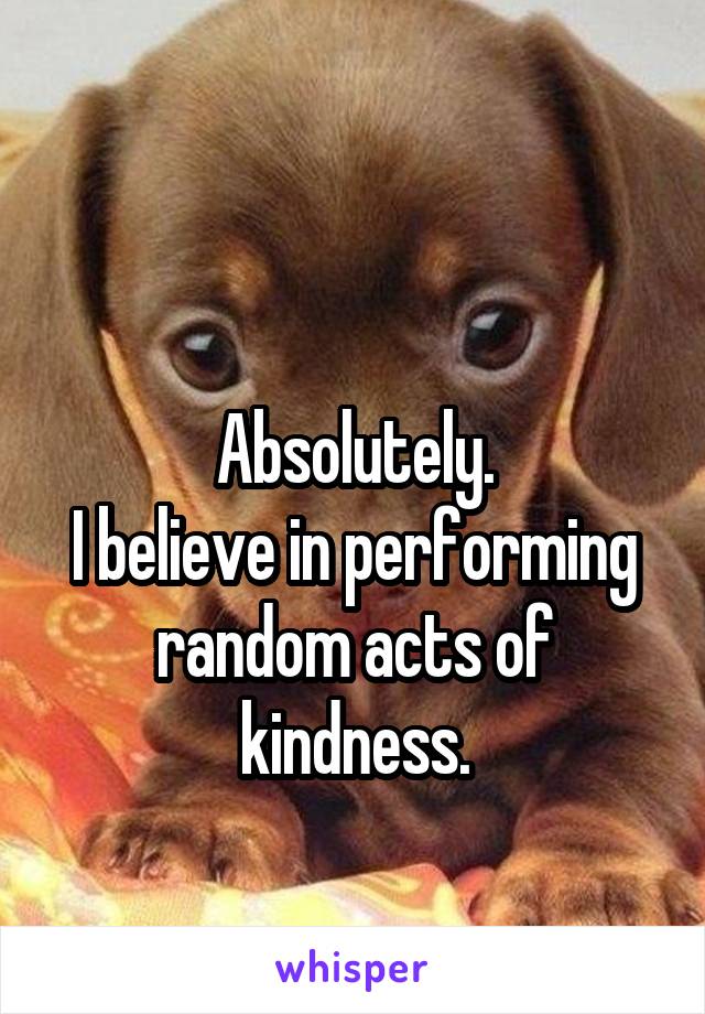 

Absolutely.
I believe in performing random acts of kindness.