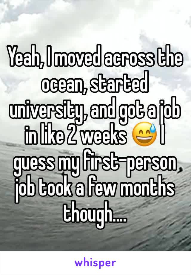 Yeah, I moved across the ocean, started university, and got a job in like 2 weeks 😅 I guess my first-person job took a few months though....