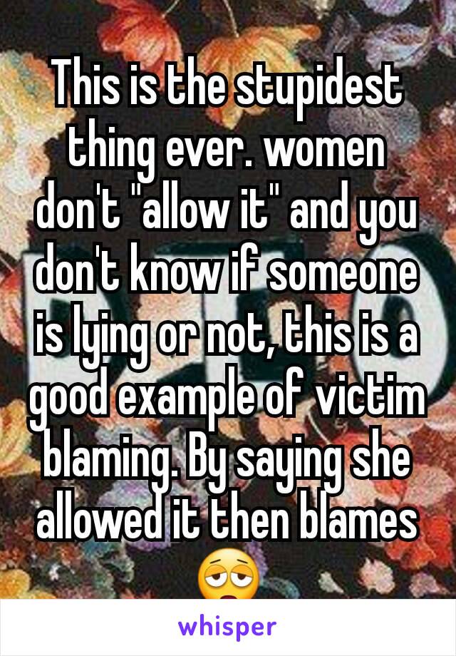This is the stupidest thing ever. women don't "allow it" and you don't know if someone is lying or not, this is a good example of victim blaming. By saying she allowed it then blames  😩