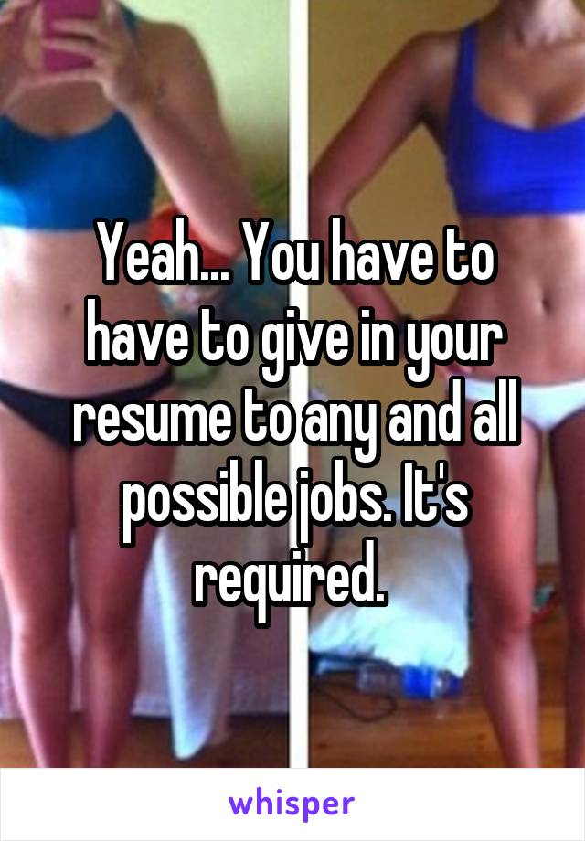 Yeah... You have to have to give in your resume to any and all possible jobs. It's required. 