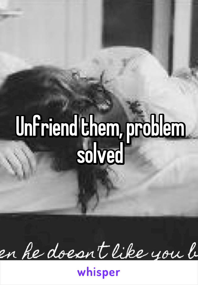 Unfriend them, problem solved