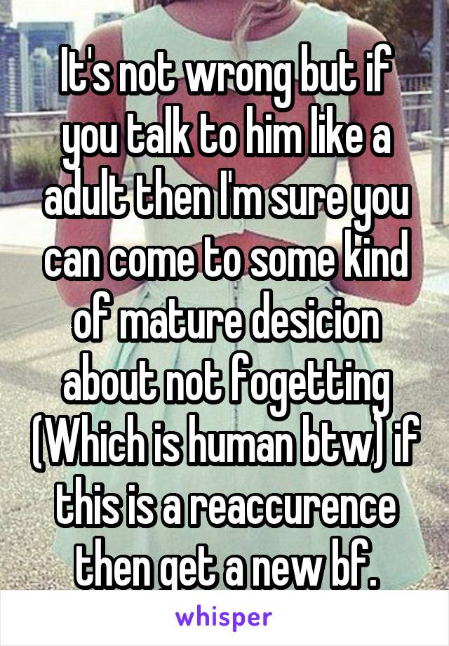 It's not wrong but if you talk to him like a adult then I'm sure you can come to some kind of mature desicion about not fogetting (Which is human btw) if this is a reaccurence then get a new bf.