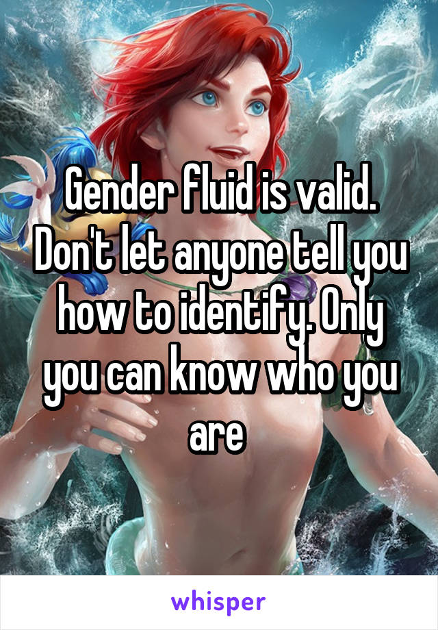 Gender fluid is valid. Don't let anyone tell you how to identify. Only you can know who you are 