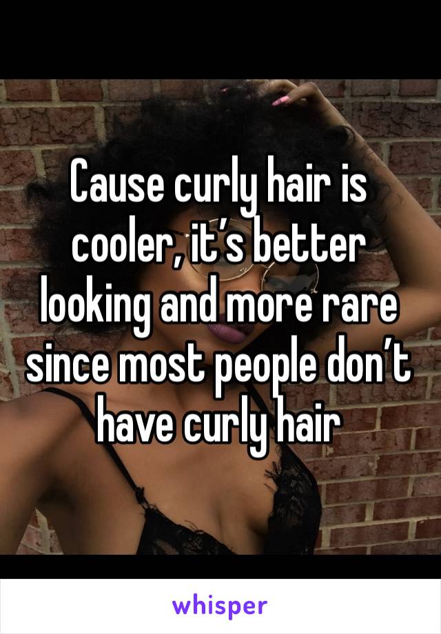Cause curly hair is cooler, it’s better looking and more rare since most people don’t have curly hair 