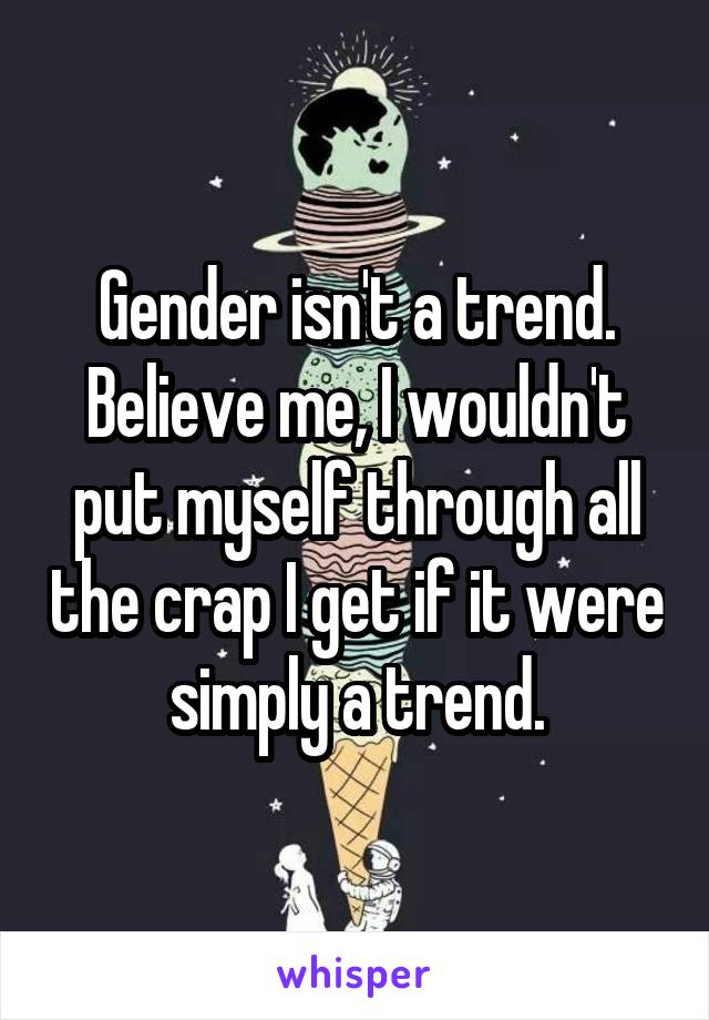 Gender isn't a trend. Believe me, I wouldn't put myself through all the crap I get if it were simply a trend.