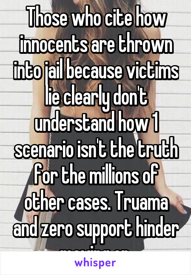 Those who cite how innocents are thrown into jail because victims lie clearly don't understand how 1 scenario isn't the truth for the millions of other cases. Truama and zero support hinder moving on.