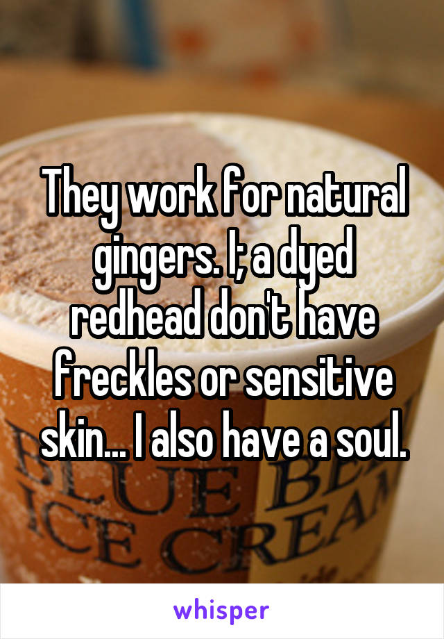They work for natural gingers. I; a dyed redhead don't have freckles or sensitive skin... I also have a soul.