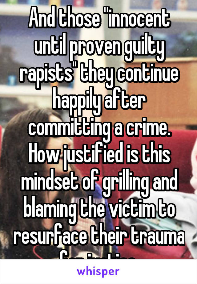 And those "innocent until proven guilty rapists" they continue happily after committing a crime. How justified is this mindset of grilling and blaming the victim to resurface their trauma for justice.