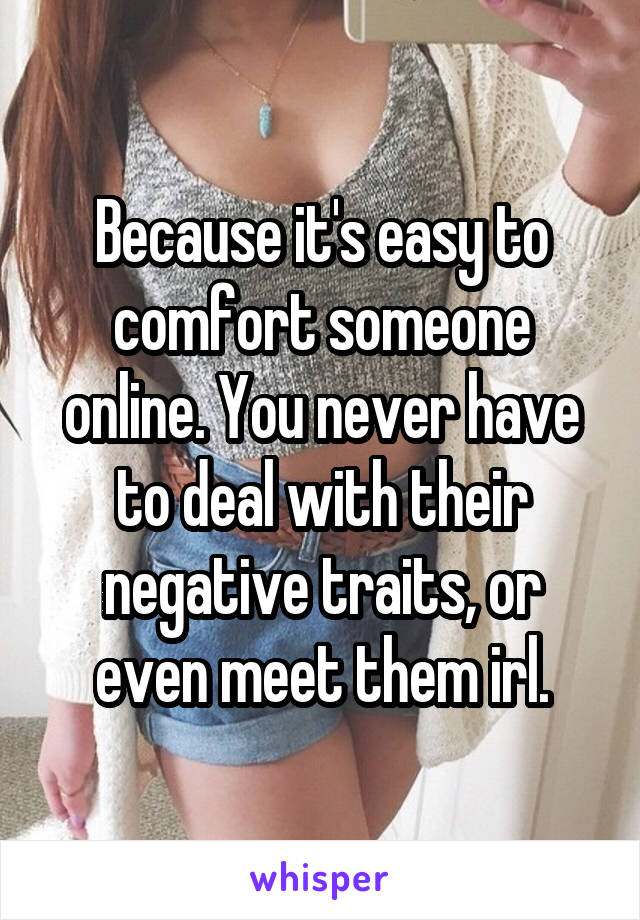 Because it's easy to comfort someone online. You never have to deal with their negative traits, or even meet them irl.