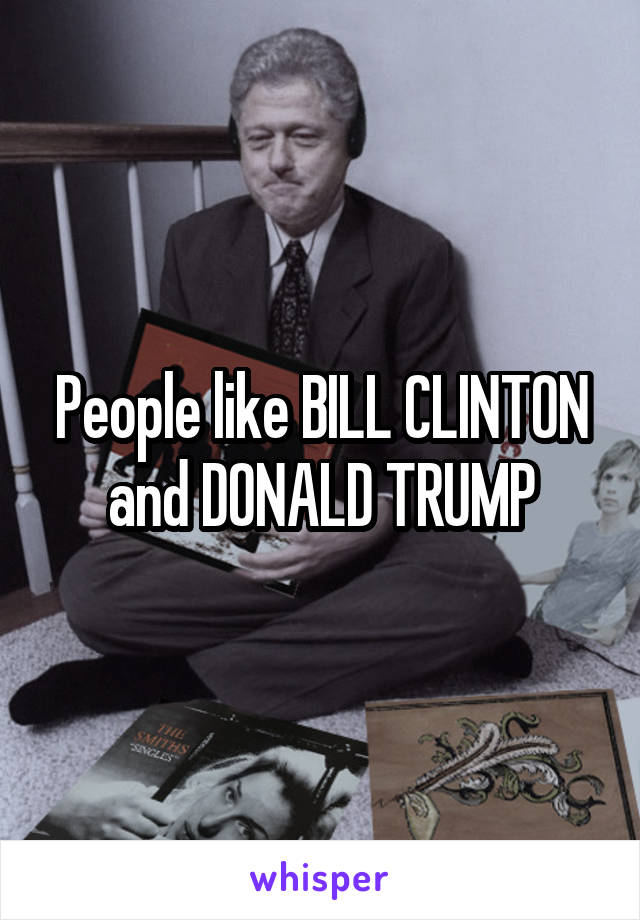 People like BILL CLINTON and DONALD TRUMP