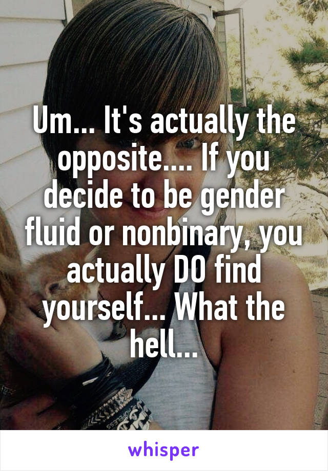 Um... It's actually the opposite.... If you decide to be gender fluid or nonbinary, you actually DO find yourself... What the hell...