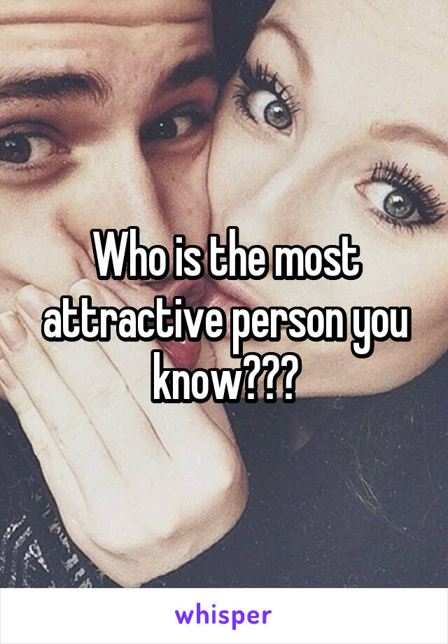 Who is the most attractive person you know???