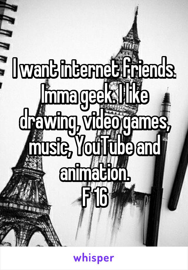 I want internet friends. Imma geek. I like drawing, video games, music, YouTube and animation.
F 16