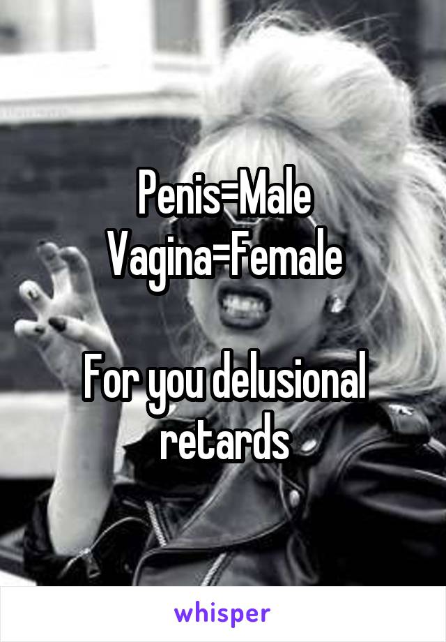 Penis=Male
Vagina=Female

For you delusional retards