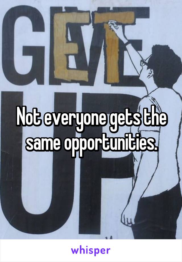Not everyone gets the same opportunities.