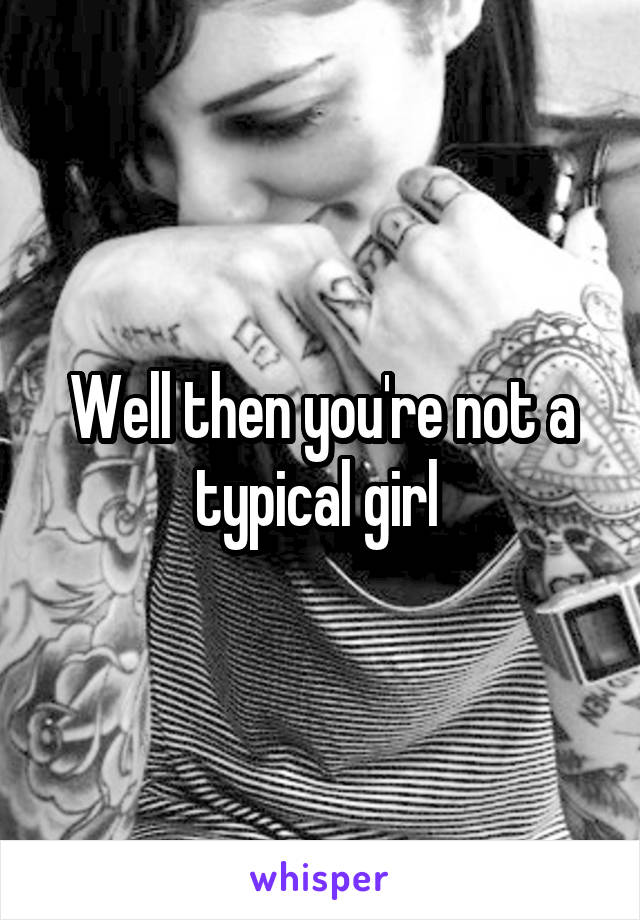 Well then you're not a typical girl 