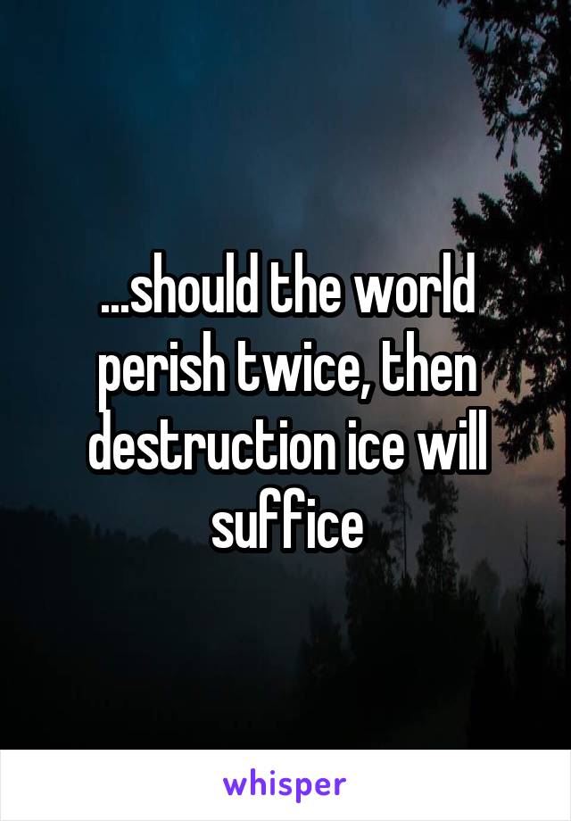 ...should the world perish twice, then destruction ice will suffice