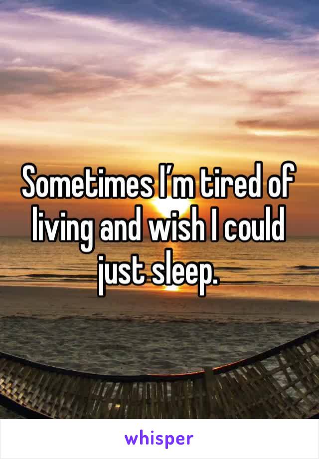 Sometimes I’m tired of living and wish I could just sleep.