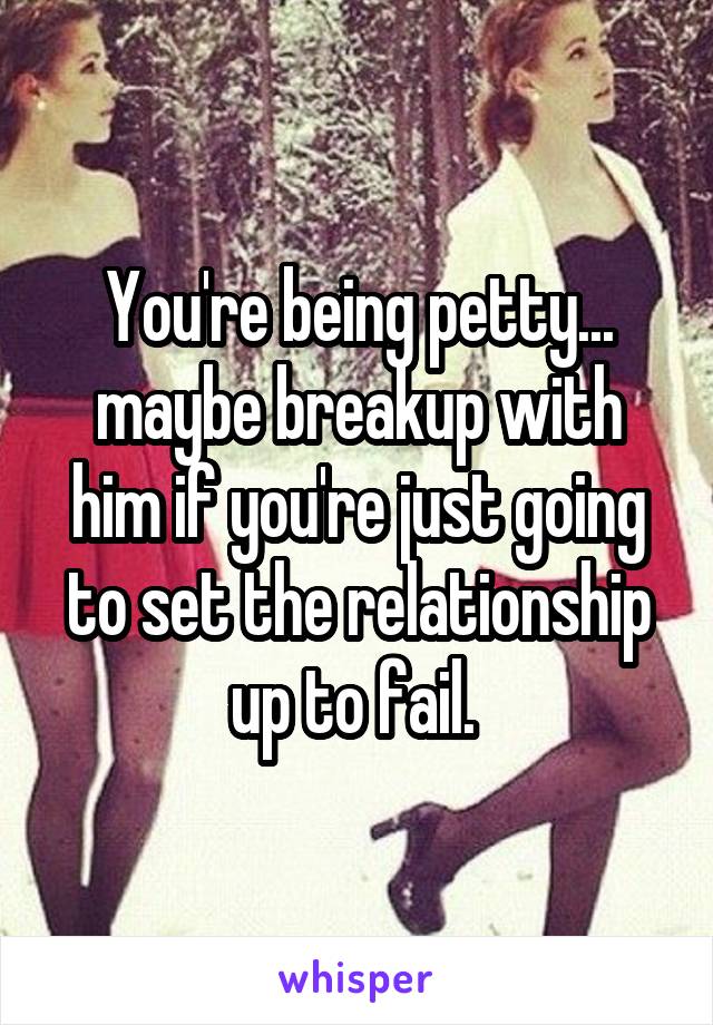 You're being petty... maybe breakup with him if you're just going to set the relationship up to fail. 