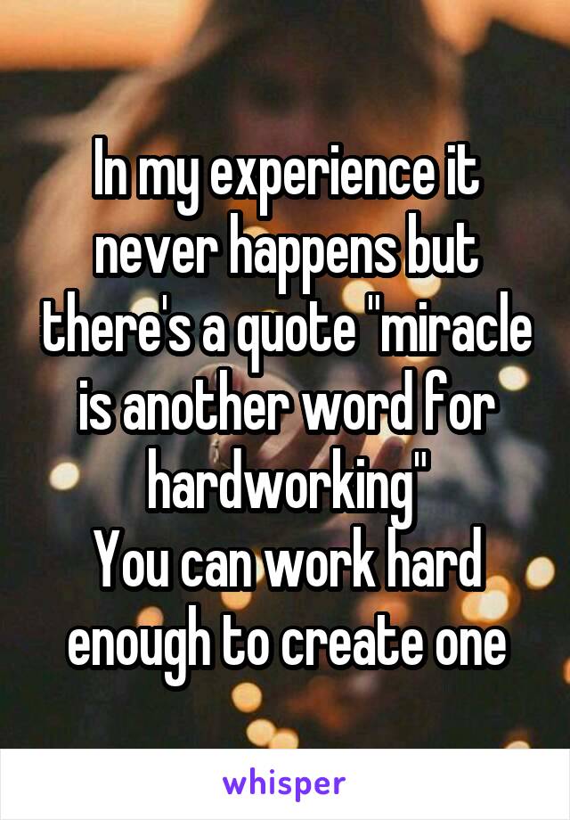 In my experience it never happens but there's a quote "miracle is another word for hardworking"
You can work hard enough to create one