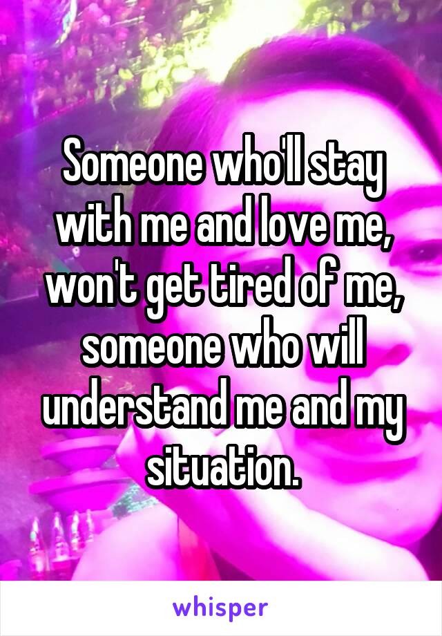 Someone who'll stay with me and love me, won't get tired of me, someone who will understand me and my situation.