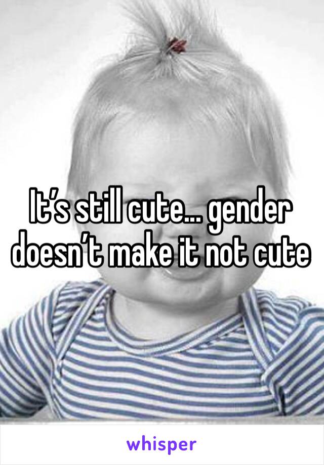 It’s still cute... gender doesn’t make it not cute 