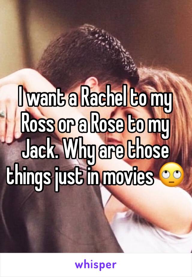 I want a Rachel to my Ross or a Rose to my Jack. Why are those things just in movies 🙄