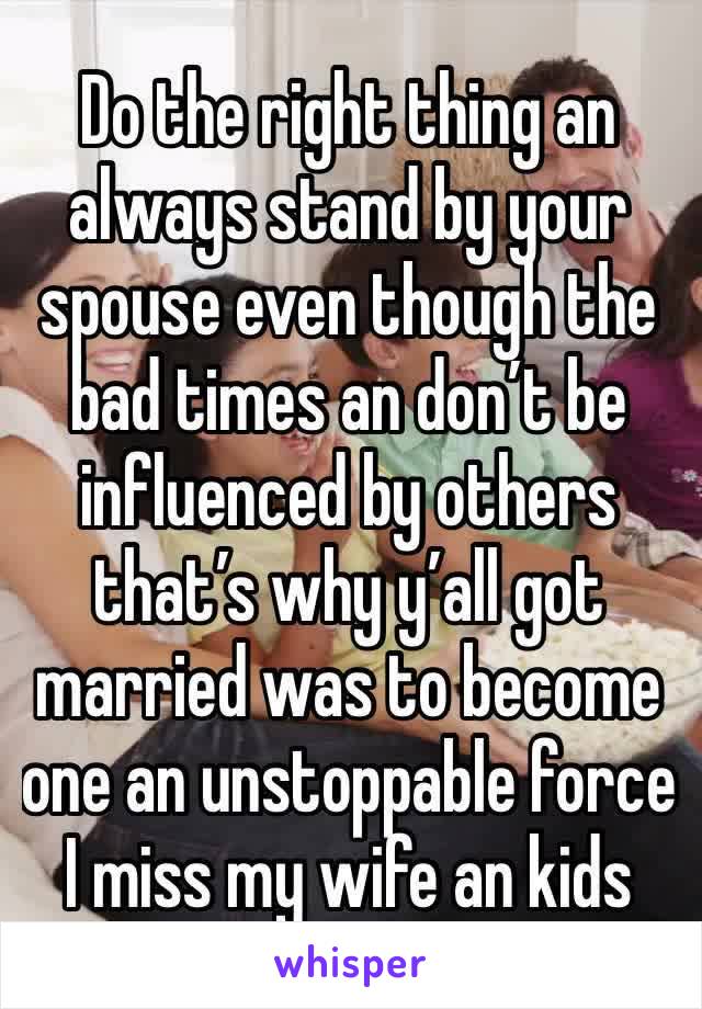 Do the right thing an always stand by your spouse even though the bad times an don’t be influenced by others that’s why y’all got married was to become one an unstoppable force I miss my wife an kids