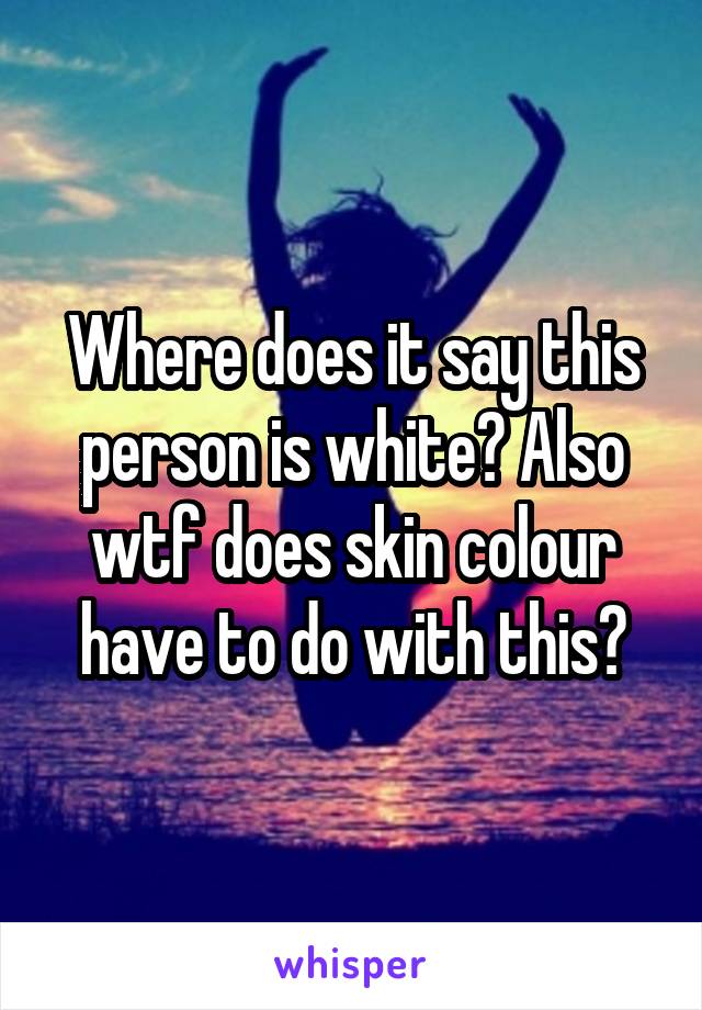 Where does it say this person is white? Also wtf does skin colour have to do with this?