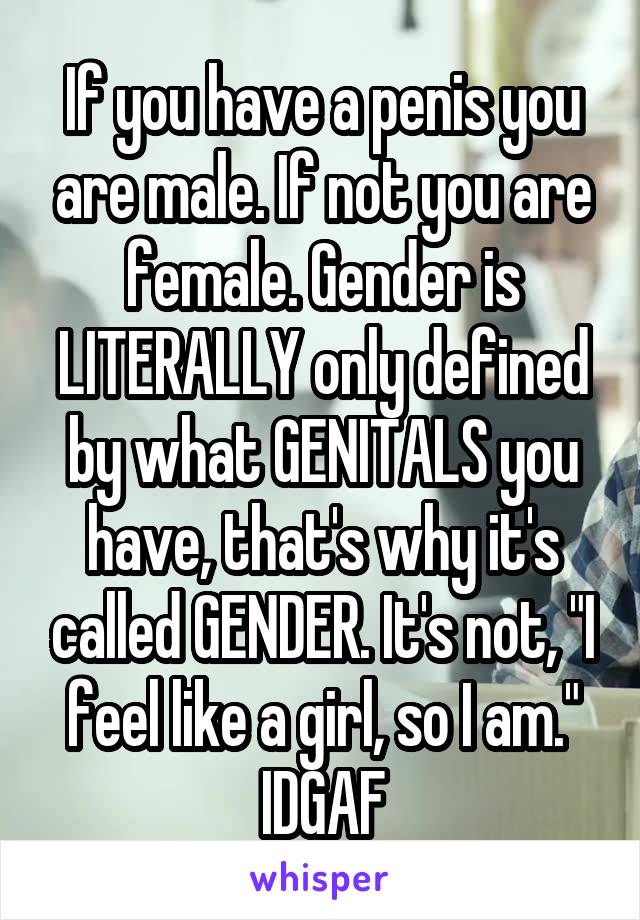 If you have a penis you are male. If not you are female. Gender is LITERALLY only defined by what GENITALS you have, that's why it's called GENDER. It's not, "I feel like a girl, so I am." IDGAF