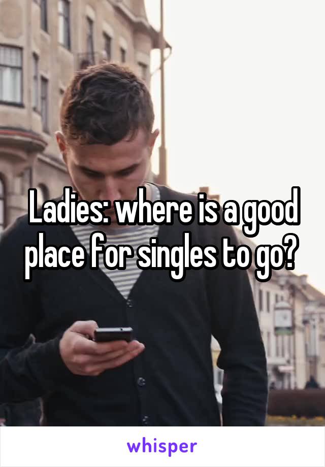 Ladies: where is a good place for singles to go? 