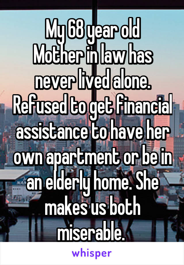 My 68 year old
Mother in law has never lived alone. Refused to get financial assistance to have her own apartment or be in an elderly home. She makes us both miserable. 